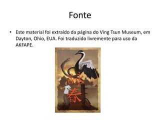 Fonte
• Este material foi extraído da página do Ving Tsun Museum, em
Dayton, Ohio, EUA. Foi traduzido livremente para uso da
AKFAPE.
 
