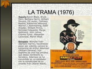 LA TRAMA (1976)  Reparto : Karen Black, Bruce Dern, Barbara Harris, William Devane, Ed Lauter, Cathleen Nesbitt, Katherine Helmond, Warren J.,Kemmerling, Edith Atwater, William Prince, Nicholas Colasanto, Marge Redmond, John Lehne, Charles Tyner, Alexander Lockwood, Martin West. Sinopsis : Blanche Tyler (Barbara Harris), haciéndose pasar por vidente, conoce la existencia de Arthur Adamson (William Devane), hijo ilegítimo de una rica anciana que desea nombrarle su heredero. Adamson se ha convertido en un estafador con la complicidad de su amante Fran (Karen Black). 