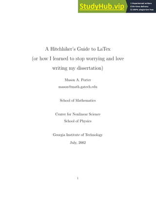 A Hitchhiker’s Guide to LaTex
(or how I learned to stop worrying and love
writing my dissertation)
Mason A. Porter
mason@math.gatech.edu
School of Mathematics
Center for Nonlinear Science
School of Physics
Georgia Institute of Technology
July, 2002
1
 