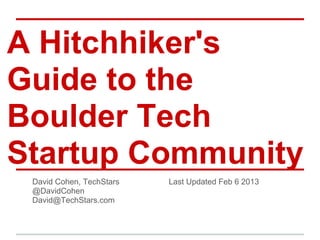 A Hitchhiker's
Guide to the
Boulder Tech
Startup Community
 David Cohen, TechStars   Last Updated March 17 2013
 @DavidCohen
 David@TechStars.com
 