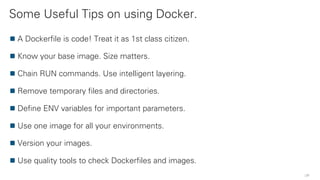 Some Useful Tips on using Docker.
31
A Dockerfile is code! Treat it as 1st class citizen.
Know your base image. Size matters.
Chain RUN commands. Use intelligent layering.
Remove temporary files and directories.
Define ENV variables for important parameters.
Use one image for all your environments.
Version your images.
Use quality tools to check Dockerfiles and images.
 