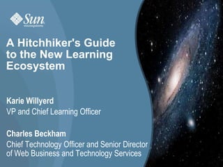 A Hitchhiker&apos;s Guide to the New Learning Ecosystem Karie Willyerd VP and Chief Learning Officer Charles Beckham Chief Technology Officer and Senior Director of Web Business and Technology Services 1 