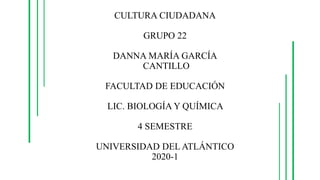 CULTURA CIUDADANA
GRUPO 22
DANNA MARÍA GARCÍA
CANTILLO
FACULTAD DE EDUCACIÓN
LIC. BIOLOGÍA Y QUÍMICA
4 SEMESTRE
UNIVERSIDAD DEL ATLÁNTICO
2020-1
 