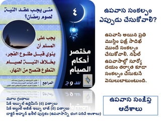 మూల గ్రింథాలు
షరక ఇబుిల ఉథైమీన (ర) ఫతావలు
షరక అబుద ల అజీజ్ ఇబుి బాజ్ (ర) ఫతావలు
డాకటర అహమద ఖలీల ప్ుసుకిం (ఉప్వాసానిి భింగ్ ప్రిచే అింశ్వాలు)
ఉప్వాస సింక్షప్ు
ఆదేశ్వాలు
ఉప్వాస అయన ప్రతి
ముసలిం ఫజ్ర సాదిఖ
ముిందే సింకలపిం
చేసుకోవాలి. నఫల
ఉప్వాసాలోల సతరోయ
ద్యిం త్రావత్ కూడా
సింకలపిం చేసుకునే
వసులుబాట ింట ింది.
ఉప్వాస సింకలపిం
ఎప్ుపడు చేసుకోవాలి?
 