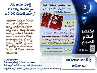 మూల గ్రింథాలు
షరక ఇబుిల ఉథైమీన (ర) ఫతావలు
షరక అబుద ల అజీజ్ ఇబుి బాజ్ (ర) ఫతావలు
డాకటర అహమద ఖలీల ప్ుసుకిం (ఉప్వాసానిి భింగ్ ప్రిచే అింశ్వాలు)
ఉప్వాస సింక్షప్ు
ఆదేశ్వాలు
ప్ిండత్ ల మధయ ఈ విషయ
మయ భినాిభిప్ార యాలు
ఉనాి, వాసువానికి ద్గ్ురగా
ఉని అింశ్ిం - మొత్ు మాసప్ు
సింకలపిం ఒకేసారి చేసుకునే
వసులుబాట ఉింది. కొనిి
అనివారయ ప్రిసథత్ లోల త్ప్ప.
(బహిషట , ప్ురిటి రకుిం, అనా
రోగ్యిం వగైరా). ఈ కారణాలు
ఎద్ురయతే కొత్ుగా సింకలపిం
చేసుకోవాలి.
రమజాను ప్ూరిు
మాసప్ు సింకలపిం
ఒకేసారి చేసుకోవచాి?
 
