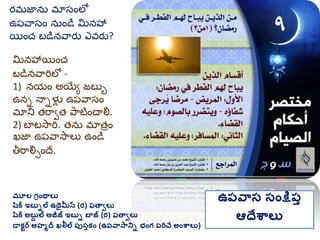 మూల గ్రింథాలు
షరక ఇబుిల ఉథైమీన (ర) ఫతావలు
షరక అబుద ల అజీజ్ ఇబుి బాజ్ (ర) ఫతావలు
డాకటర అహమద ఖలీల ప్ుసుకిం (ఉప్వాసానిి భింగ్ ప్రిచే అింశ్వాలు)
ఉప్వాస సింక్షప్ు
ఆదేశ్వాలు
మనహాయించ
బడినవారిలో -
1) నయం అయియయ జబుు
ఉని నాిళలు ఉప్వాసం
మ్ాని త్రావత్ పాటించాల్న.
2) బాటసారి. త్ను మ్ాత్రం
ఖజా ఉప్వాసాలు ఉండి
తీరాల్నసందే.
ర్మ్జాను మ్ాసంలో
ఉప్వాసం నుండి మనహా
యించ బడినవార్ు ఎవర్ు?
 