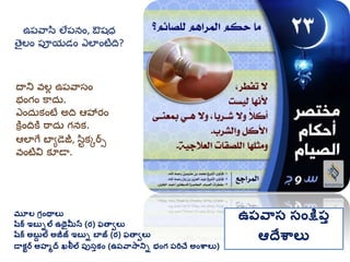 మూల గ్రింథాలు
షరక ఇబుిల ఉథైమీన (ర) ఫతావలు
షరక అబుద ల అజీజ్ ఇబుి బాజ్ (ర) ఫతావలు
డాకటర అహమద ఖలీల ప్ుసుకిం (ఉప్వాసానిి భింగ్ ప్రిచే అింశ్వాలు)
ఉప్వాస సింక్షప్ు
ఆదేశ్వాలు
దాని వలు ఉప్వాసం
భంగం కాదు.
ఎందుకంటే అది ఆహార్ం
కతిందికత రాదు గనక.
ఆలాగే బాయడజీ, సిుకకర్స
వంటివి కూడా.
ఉప్వాసి లేప్నం, ఔష్ధ
తైలం ప్ూయడం ఎలాంటిది?
 