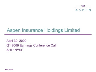 Aspen Insurance Holdings Limited

 April 30, 2009
 Q1 2009 Earnings Conference Call
 AHL: NYSE




AHL: NYSE
 