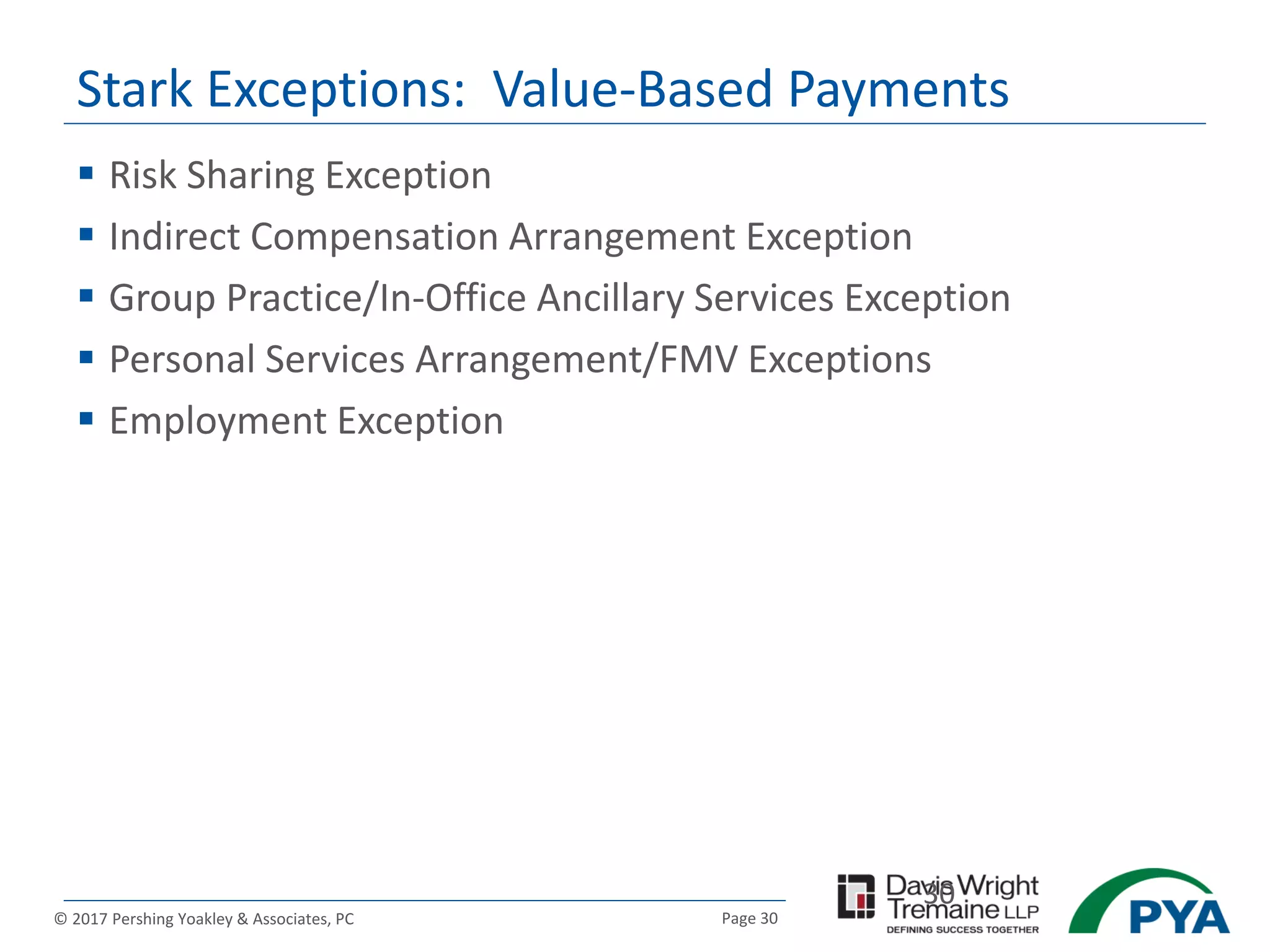 Page 30© 2017 Pershing Yoakley & Associates, PC
Stark Exceptions: Value-Based Payments
 Risk Sharing Exception
 Indirect Compensation Arrangement Exception
 Group Practice/In-Office Ancillary Services Exception
 Personal Services Arrangement/FMV Exceptions
 Employment Exception
30
 