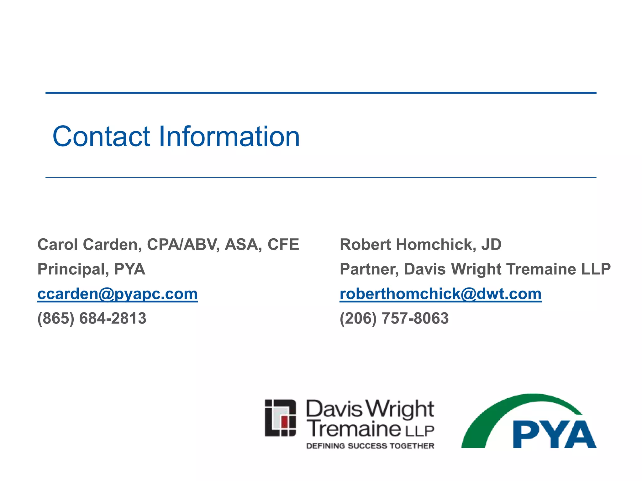 Carol Carden, CPA/ABV, ASA, CFE
Principal, PYA
ccarden@pyapc.com
(865) 684-2813
Contact Information
Robert Homchick, JD
Partner, Davis Wright Tremaine LLP
roberthomchick@dwt.com
(206) 757-8063
 