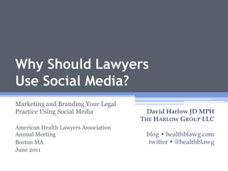 Why Should Lawyers Use Social Media? Marketing and Branding Your Legal Practice Using Social Media American Health Lawyers Association Annual Meeting Boston MA June 2011 David Harlow JD MPH The Harlow Group LLC blog • healthblawg.com twitter • @healthblawg 1 