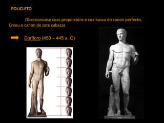 - POLICLETO
Obsesionouse coas proporcións e coa busca do canon perfecto.
Creou o canon de sete cabezas
Doríforo (450 – 445 a. C)
 