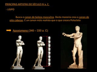 PRINCIPAIS ARTISTAS DO SÉCULO IV a. C.
- LISIPO
Busca o canon de beleza masculina. Desta maneira crea o canon de
oito cabezas. É un canon máis realista que o que creara Polocleto
Apoxiomeno (340 – 330 a. C)
 