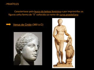 - PRAXÍTELES
Caracterízase pola busca da beleza feminina e por imprimirlles as
figuras unha forma de “S” coñecida co nome de curva praxiteliana
Venus de Cnido (360 a.C)
 