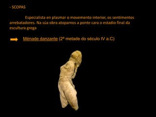 - SCOPAS
Especialista en plasmar o movemento interior, os sentimentos
arrebatadores. Na súa obra atopamos a ponte cara o estadio final da
escultura grega
Ménade danzante (2ª metade do século IV a.C)
 