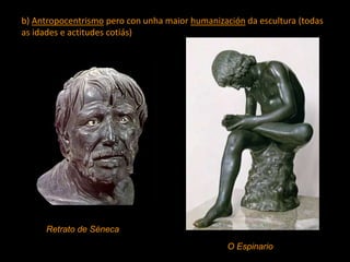 b) Antropocentrismo pero con unha maior humanización da escultura (todas
as idades e actitudes cotiás)
O Espinario
Retrato de Séneca
 