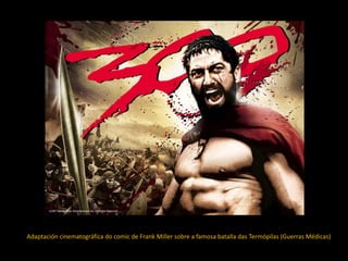 Adaptación cinematográfica do comic de Frank Miller sobre a famosa batalla das Termópilas (Guerras Médicas)
 