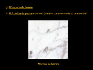 g) Búsqueda da beleza
h) Utilización da pedra (mármore) (madeira cun enlucido de po de mármore)
Mármore de Carrara
 