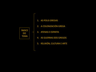 1. AS POLIS GREGAS
2. A COLONIZACIÓN GREGA
3. ATENAS E ESPARTA
4. AS GUERRAS DOS GREGOS
5. RELIXIÓN, CULTURA E ARTE
ÍNDICE
DO
TEMA
 
