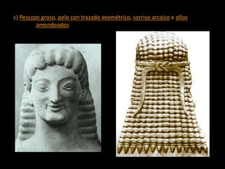 c) Pescozo groso, pelo con trazado xeométrico, sorriso arcaico e ollos
amendoados
 