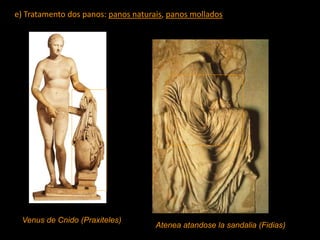 e) Tratamento dos panos: panos naturais, panos mollados
Venus de Cnido (Praxiteles)
Atenea atandose la sandalia (Fidias)
 