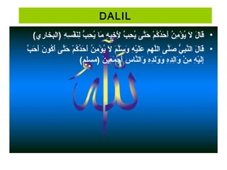 DALIL
•(‫)البخ ار ي‬ ‫ه‬ِ‫ ي‬ ‫س‬ِ‫ ي‬ ‫ف‬ْ‫َب‬ ‫ن‬َ‫ ى‬‫ل‬ِ‫ ي‬ ‫ب‬ُّ  ‫ح‬ِ‫ ي‬ ‫ي‬ُ‫ْر‬ ‫م ا‬َ‫ ى‬ ‫ه‬ِ‫ ي‬ ‫خي‬ِ‫ ي‬ ‫ل‬ِ‫ ي‬َ‫ ى‬ ‫ب‬َّ‫ه‬ ‫ح‬ِ‫ ي‬ ‫ي‬ُ‫ْر‬ ‫ت ى‬َّ‫ه‬‫ح‬َ‫ ى‬ ‫م‬ْ‫َب‬ ‫ك‬ُ‫ْر‬ ‫د‬ُ‫ْر‬‫ح‬َ‫ ى‬ ‫أ‬َ‫ ى‬ ‫ن‬ُ‫ْر‬ ‫م‬ِ‫ ي‬ ‫ؤ‬ْ‫َب‬ ‫ي‬ُ‫ْر‬ ‫ل‬َ‫ ى‬ ‫ل‬َ‫ ى‬ ‫ق ا‬َ‫ ى‬
•‫ب‬َّ‫ه‬ ‫ح‬َ‫ ى‬ ‫أ‬َ‫ ى‬ ‫ن‬َ‫ ى‬ ‫كو‬ُ‫ْر‬ ‫أ‬َ‫ ى‬ ‫ت ى‬َّ‫ه‬‫ح‬َ‫ ى‬ ‫م‬ْ‫َب‬ ‫ك‬ُ‫ْر‬ ‫د‬ُ‫ْر‬‫ح‬َ‫ ى‬ ‫أ‬َ‫ ى‬ ‫ن‬ُ‫ْر‬ ‫م‬ِ‫ ي‬ ‫ؤ‬ْ‫َب‬ ‫ي‬ُ‫ْر‬ ‫ل‬َ‫ ى‬ ‫م‬َ‫ ى‬ ‫ل‬َّ‫ه‬‫س‬َ‫ ى‬ ‫و‬َ‫ ى‬ ‫ه‬ِ‫ ي‬ ‫ي‬ْ‫َب‬‫ل‬َ‫ ى‬‫ع‬َ‫ ى‬ ‫لهم‬َّ‫ه‬‫ل‬‫ا‬ ‫ل ى‬َّ‫ه‬‫ص‬َ‫ ى‬ ‫ ي‬ُّ  ‫ب‬ِ‫ ي‬‫ن‬َّ‫ه‬‫ال‬ ‫ل‬َ‫ ى‬ ‫ق ا‬َ‫ ى‬
(‫)مسلم‬ ‫ن‬َ‫ ى‬ ‫عي‬ِ‫ ي‬ ‫م‬َ‫ ى‬ ‫ج‬ْ‫َب‬ ‫أ‬َ‫ ى‬ ‫س‬ِ‫ ي‬ ‫ن ا‬َّ‫ه‬‫وال‬َ‫ ى‬ ‫ه‬ِ‫ ي‬‫د‬ِ‫ ي‬‫ل‬َ‫ ى‬‫و‬َ‫ ى‬ ‫و‬َ‫ ى‬ ‫ه‬ِ‫ ي‬‫د‬ِ‫ ي‬‫ل‬ِ‫ ي‬‫وا‬َ‫ ى‬ ‫ن‬ْ‫َب‬ ‫م‬ِ‫ ي‬ ‫ه‬ِ‫ ي‬ ‫ي‬ْ‫َب‬‫ل‬َ‫ ى‬‫إ‬ِ‫ ي‬
 