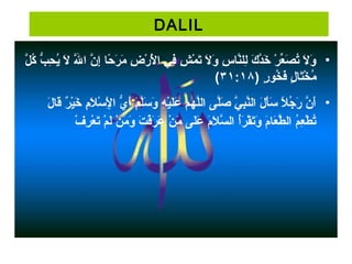 DALIL
• ‫لح‬َّ‫ه‬ ‫ك‬ُ‫ن‬ ‫بح‬ُّ‫و‬ ‫ح‬ِ‫ن‬ ‫ي‬ُ‫ن‬ ‫لح‬َ‫ّض‬  ‫للح‬َّ‫ه‬َ‫ّض‬ ‫نح ا‬َّ‫ه‬ ‫إ‬ِ‫ن‬ ‫غ اح‬‫ح‬ً ‫ع‬ ‫ر‬َ‫ّض‬ ‫م‬َ‫ّض‬  ‫ضح‬ِ‫ن‬ ‫ر‬ْ ‫ح‬ ‫ل‬ْ ‫ح‬َ‫ّض‬ ‫ف يح ا‬ِ‫ن‬ ‫شح‬ِ‫ن‬ ‫م‬ْ ‫ح‬ ‫ت‬َ‫ّض‬ ‫لح‬َ‫ّض‬ ‫و‬َ‫ّض‬  ‫سح‬ِ‫ن‬ ‫غ ا‬‫ن‬َّ‫ه‬‫لل‬ِ‫ن‬ ‫كح‬َ‫ّض‬ ‫د‬َّ‫ه‬‫خ‬َ‫ّض‬  ‫رح‬ْ ‫ح‬ ‫ع‬ِّ‫ل‬‫ص‬َ‫ّض‬ ‫ت‬ُ‫ن‬ ‫لح‬َ‫ّض‬ ‫و‬َ‫ّض‬
) ‫رح‬ٍ ‫م‬ ‫خ او‬ُ‫ن‬ ‫ف‬َ‫ّض‬ ‫لح‬ٍ ‫م‬ ‫غ ا‬‫ت‬َ‫ّض‬‫خ‬ْ ‫ح‬ ‫م‬ُ‫ن‬٣١:١٨(
• ‫لح‬َ‫ّض‬ ‫غ ا‬‫ق‬َ‫ّض‬ ‫رح‬ٌ) ‫ظي‬ْ ‫ح‬‫خ‬َ‫ّض‬  ‫مح‬ِ‫ن‬ ‫ل‬َ‫ّض‬ ‫س‬ْ ‫ح‬ ‫ل‬ْ ‫ح‬ِ‫ن‬ ‫يح ا‬ُّ‫و‬ ‫أ‬َ‫ّض‬ ‫ح‬‫م‬َ‫ّض‬ ‫ل‬َّ‫ه‬‫س‬َ‫ّض‬ ‫و‬َ‫ّض‬  ‫هح‬ِ‫ن‬ ‫ظي‬ْ ‫ح‬‫ل‬َ‫ّض‬‫ع‬َ‫ّض‬  ‫لهمح‬َّ‫ه‬‫ل‬‫ل ىح ا‬َّ‫ه‬‫ص‬َ‫ّض‬  ‫ يح‬َّ‫ه‬ ‫ب‬ِ‫ن‬‫ن‬َّ‫ه‬‫لح ال‬َ‫ّض‬ ‫أ‬َ‫ّض‬‫س‬َ‫ّض‬  ‫لح‬ً ‫ع‬ ‫ج‬ُ‫ن‬ ‫ر‬َ‫ّض‬  ‫نح‬َّ‫ه‬ ‫أ‬َ‫ّض‬
‫ف‬ْ ‫ح‬ ‫ر‬ِ‫ن‬ ‫ع‬ْ ‫ح‬ ‫ت‬َ‫ّض‬ ‫مح‬ْ ‫ح‬ ‫ل‬َ‫ّض‬ ‫نح‬ْ ‫ح‬ ‫م‬َ‫ّض‬ ‫و‬َ‫ّض‬  ‫تح‬َ‫ّض‬ ‫ف‬ْ ‫ح‬‫ر‬َ‫ّض‬ ‫ع‬َ‫ّض‬  ‫نح‬ْ ‫ح‬ ‫م‬َ‫ّض‬  ‫ل ىح‬َ‫ّض‬‫ع‬َ‫ّض‬  ‫مح‬َ‫ّض‬ ‫ل‬َ‫ّض‬ ‫س‬َّ‫ه‬ ‫أح ال‬ُ‫ن‬‫ر‬َ‫ّض‬ ‫ق‬ْ ‫ح‬ ‫ت‬َ‫ّض‬‫و‬َ‫ّض‬  ‫مح‬َ‫ّض‬ ‫غ ا‬‫ع‬َ‫ّض‬ ‫ط‬َّ‫ه‬ ‫مح ال‬ُ‫ن‬ ‫ع‬ِ‫ن‬ ‫ط‬ْ ‫ح‬ ‫ت‬ُ‫ن‬
 