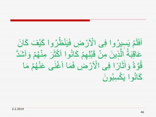 2.2.2019
46
َ‫ف‬ ِ‫ض‬ ْ‫ر‬َ ْ‫اَل‬ ‫ى‬ِ‫ف‬ ‫وا‬ُ‫ير‬ ٖ‫س‬َ‫ي‬ ْ‫م‬َ‫ل‬َ‫ف‬َ‫ا‬َ‫ك‬ َ‫ْف‬‫ي‬َ‫ك‬ ‫وا‬ُ‫ر‬ُ‫ظ‬ْ‫ن‬َ‫ي‬َ‫ان‬
ْ‫م‬ِ‫ه‬ِ‫ل‬ْ‫ب‬َ‫ق‬ ْ‫ن‬ِ‫م‬ َ‫ين‬ ٖ‫ذ‬َّ‫ال‬ ُ‫ة‬َ‫ب‬ِ‫ق‬‫ا‬َ‫ع‬َ‫و‬ ْ‫م‬ُ‫ه‬ْ‫ن‬ِ‫م‬ َ‫ر‬َ‫ث‬ْ‫ك‬َ‫ا‬ ‫وا‬ُ‫ن‬‫ا‬َ‫ك‬َّ‫د‬َ‫ش‬َ‫ا‬
َ‫ف‬ ِ‫ض‬ ْ‫ر‬َ ْ‫اَل‬ ‫ى‬ِ‫ف‬ ‫ا‬ً‫ار‬َ‫ث‬ٰ‫ا‬ َ‫و‬ ً‫ة‬ َّ‫و‬ُ‫ق‬َ‫م‬ ْ‫م‬ُ‫ه‬ْ‫ن‬َ‫ع‬ ‫ى‬ٰ‫ن‬ْ‫غ‬َ‫ا‬ ‫ا‬َ‫م‬‫ا‬
َ‫ون‬ُ‫ب‬ِ‫س‬ْ‫ك‬َ‫ي‬ ‫وا‬ُ‫ن‬‫ا‬َ‫ك‬
 