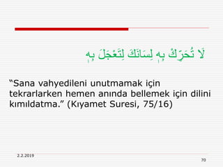 2.2.2019
70
“Sana vahyedileni unutmamak için
tekrarlarken hemen anında bellemek için dilini
kımıldatma.” (Kıyamet Suresi, 75/16)
ْ‫ع‬َ‫ت‬ِ‫ل‬ َ‫َك‬‫ن‬‫ا‬َ‫س‬ِ‫ل‬ ٖ‫ه‬ِ‫ب‬ ْ‫ك‬ ِ‫ر‬َ‫ح‬ُ‫ت‬ َ‫َل‬ٖ‫ه‬ِ‫ب‬ َ‫ل‬َ‫ج‬
 