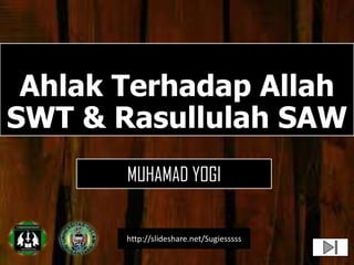 Ahlak Terhadap Allah
SWT & Rasullulah SAW
http://slideshare.net/Sugiesssss
MUHAMAD YOGI
 