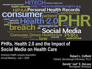 PHRs, Health 2.0 and the Impact of  Social Media on Health Care American Health Lawyers Association Annual Meeting – July 1, 2009	 Robert L. CoffieldFlaherty, Sensabaugh & Bonasso, PLLCGerald “Jud” E. DeLossMinneapolis, Minnesota 