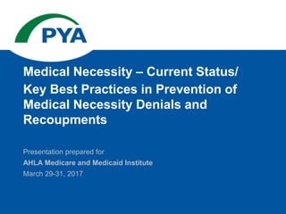 Presentation prepared for
AHLA Medicare and Medicaid Institute
March 29-31, 2017
Medical Necessity – Current Status/
Key Best Practices in Prevention of
Medical Necessity Denials and
Recoupments
 