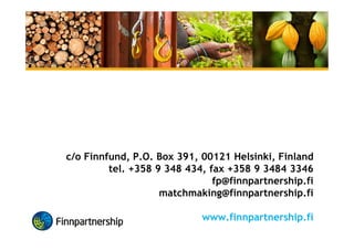 • Promotes business cooperation between companies in Finland
and in developing countries
• Offers support for developing country projects:
– Business Partnership Support
• Financial support for the planning, development and training phases
of projects aiming at establishing long term commercial activity in,
or starting importing from developing countries
– Matchmaking Service
• FP channels business partnership initiatives and opportunities from
companies in developing countries to Finnish companies and vice
versa (added to the database (www) where they can be explored &
forwarded directly to interested parties)
• Currently ~290 companies are looking for Finnish business partners
– Advice and Guidance
• Monthly newsletter & Developing Country Database
 