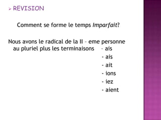REVISION     Comment se forme le temps Imparfait?Nous avons le radical de la II – emepersonne au pluriel plus les terminaisons    – ais                                                     - ais                                                     - ait                                                     - ions                                                      - iez                                                     - aient