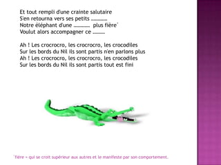     Et tout remplid'unecraintesalutaireS'enretournaverssespetits …………Notre éléphantd'une …………  plus fièreVoulutalorsaccompagnerce ………Ah ! Les crocrocro, les crocrocro, les crocodilesSur les bords du Nil ilssontpartisn'enparlons plusAh ! Les crocrocro, les crocrocro, les crocodilesSur les bords du Nil ilssontpartis tout estfinifière = qui se croitsupérieur aux autres et le manifeste par son comportement.