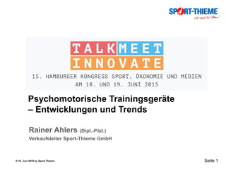 ® 16. Juni 2015 by Sport-Thieme Seite 1
Psychomotorische Trainingsgeräte
– Entwicklungen und Trends
Rainer Ahlers (Dipl.-Päd.)
Verkaufsleiter Sport-Thieme GmbH
 
