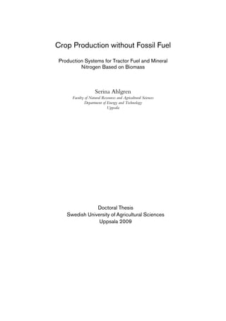Crop Production without Fossil Fuel
 Production Systems for Tractor Fuel and Mineral
          Nitrogen Based on Biomass



                      Serina Ahlgren
       Faculty of Natural Resources and Agricultural Sciences
               Department of Energy and Technology
                             Uppsala




                Doctoral Thesis
    Swedish University of Agricultural Sciences
                 Uppsala 2009
 