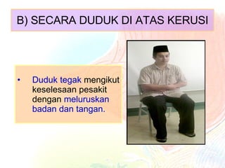 B) SECARA DUDUK DI ATAS KERUSI Duduk tegak  mengikut keselesaan pesakit dengan  meluruskan badan dan tangan. 