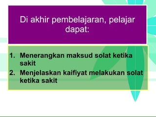 Di akhir pembelajaran, pelajar dapat: Menerangkan maksud solat ketika sakit Menjelaskan kaifiyat melakukan solat ketika sakit 