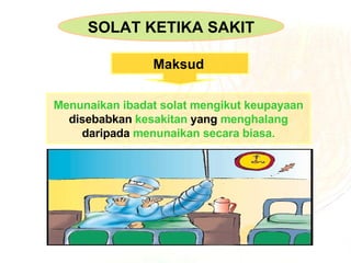 Menunaikan   ibadat solat   mengikut keupayaan disebabkan  kesakitan  yang  menghalang daripada  menunaikan secara biasa. SOLAT KETIKA SAKIT Maksud   