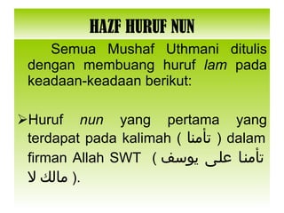 HAZF HURUF NUN Semua Mushaf Uthmani ditulis dengan membuang huruf  lam  pada keadaan-keadaan berikut: Huruf  nun  yang pertama yang terdapat pada kalimah (  تأمنا   ) dalam firman Allah SWT  ( تأمنا على يوسف   مالك   لا   ). 