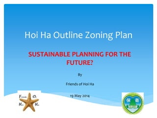 Hoi Ha Outline Zoning Plan
SUSTAINABLE PLANNING FOR THE
FUTURE?
By
Friends of Hoi Ha
19 May 2014
 