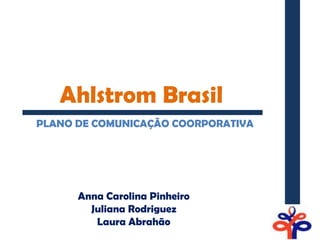 Ahlstrom Brasil
PLANO DE COMUNICAÇÃO COORPORATIVA




      Anna Carolina Pinheiro
        Juliana Rodriguez
         Laura Abrahão
 