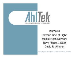 BLOSMM
         Beyond Line of Sight
         Mobile Mesh Network
          Navy Phase II SBIR
           David R. Ahlgren
Company Proprietary Not for Release - © AhlTek Entree Wireless, LLC - 2010
 