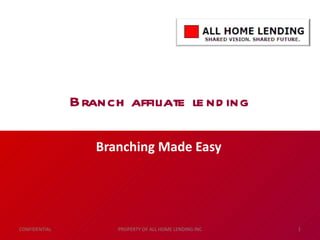 Branch affiliate lending Branching Made Easy CONFIDENTIAL PROPERTY OF ALL HOME LENDING INC 