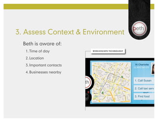 3. Assess Context & Environment
  Beth is aware of:
   1.	Time of day          WIRELESS/GPS TECHNOLOGY



   2.	Location
   3.	Important contacts
   4.	Businesses nearby

                                                     1. Call Susan

                                                     2. Call taxi serv

                                                     3. Find food
 