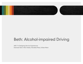 Beth: Alcohol-impaired Driving
ADS 714 Designing Service Experiences
Edwards Team: Max Hobbs, Nicoletta Niosi, & Kate Ward
 