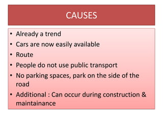 CAUSES Already a trend Cars are now easily available Route  People do notuse public transport No parking spaces, park on the side of the road Additional : Can occur during construction & maintainance 