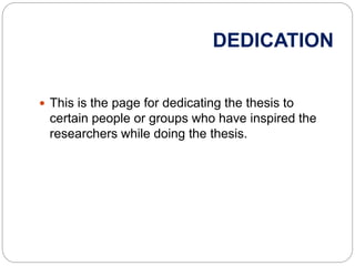 DEDICATION
 This is the page for dedicating the thesis to
certain people or groups who have inspired the
researchers while doing the thesis.
 