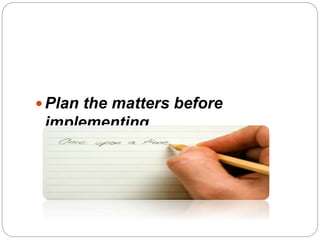  Plan the matters before
implementing
 